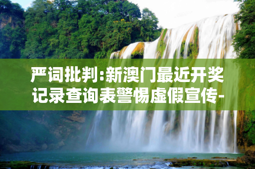 严词批判:新澳门最近开奖记录查询表警惕虚假宣传-全面释义、解释与落实