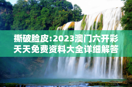 撕破脸皮:2023澳门六开彩天天免费资料大全详细解答、解释与落实