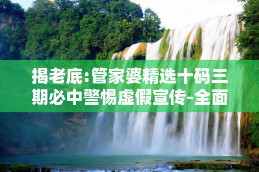 揭老底:管家婆精选十码三期必中警惕虚假宣传-全面释义