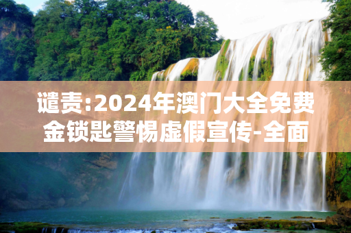 谴责:2024年澳门大全免费金锁匙警惕虚假宣传-全面释义