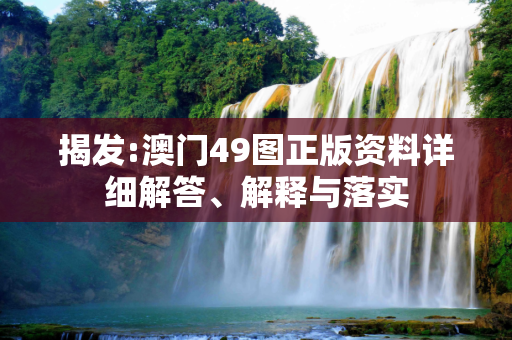 揭发:澳门49图正版资料详细解答、解释与落实