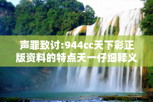 声罪致讨:944cc天下彩正版资料的特点天一仔细释义、解释与落实