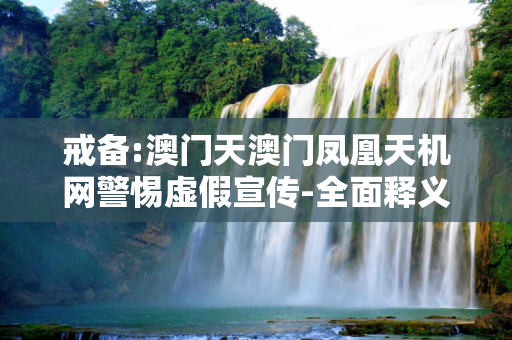 戒备:澳门天澳门凤凰天机网警惕虚假宣传-全面释义