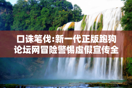 口诛笔伐:新一代正版跑狗论坛网冒险警惕虚假宣传全面释义