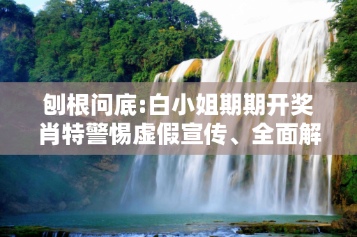 刨根问底:白小姐期期开奖肖特警惕虚假宣传、全面解答