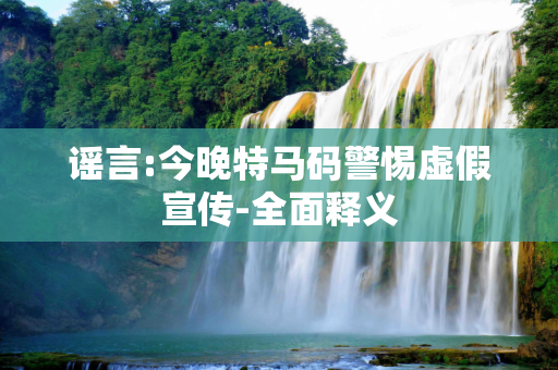 谣言:今晚特马码警惕虚假宣传-全面释义