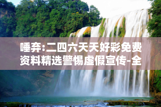唾弃:二四六天天好彩免费资料精选警惕虚假宣传-全面释义、解释与落实
