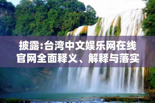 披露:台湾中文娱乐网在线官网全面释义、解释与落实