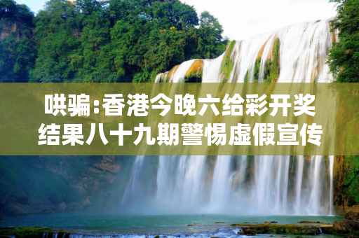 哄骗:香港今晚六给彩开奖结果八十九期警惕虚假宣传-全面释义