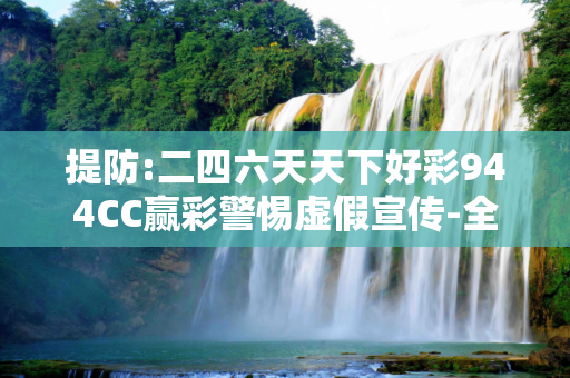 提防:二四六天天下好彩944CC赢彩警惕虚假宣传-全面释义、解释与落实