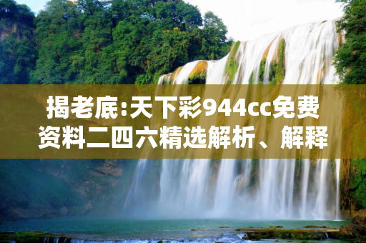 揭老底:天下彩944cc免费资料二四六精选解析、解释与落实