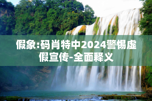 假象:码肖特中2024警惕虚假宣传-全面释义