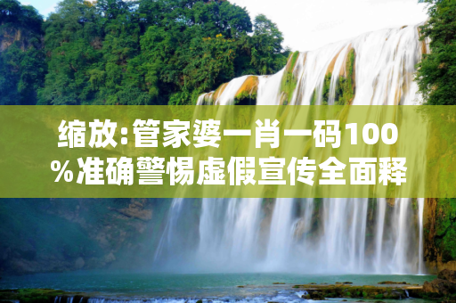 缩放:管家婆一肖一码100%准确警惕虚假宣传全面释义