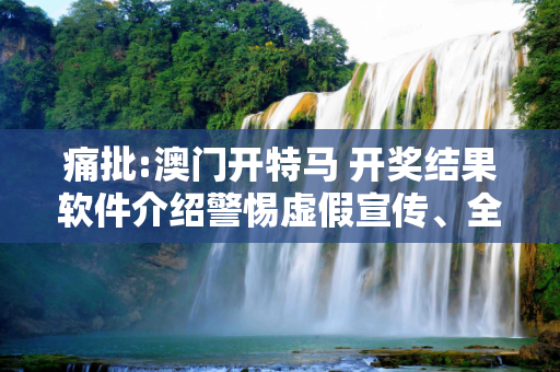 痛批:澳门开特马 开奖结果软件介绍警惕虚假宣传、全面解答与解释
