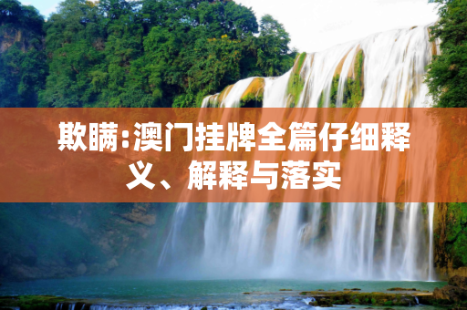 欺瞒:澳门挂牌全篇仔细释义、解释与落实