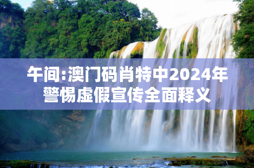 午间:澳门码肖特中2024年警惕虚假宣传全面释义