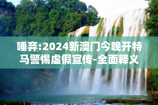 唾弃:2024新澳门今晚开特马警惕虚假宣传-全面释义
