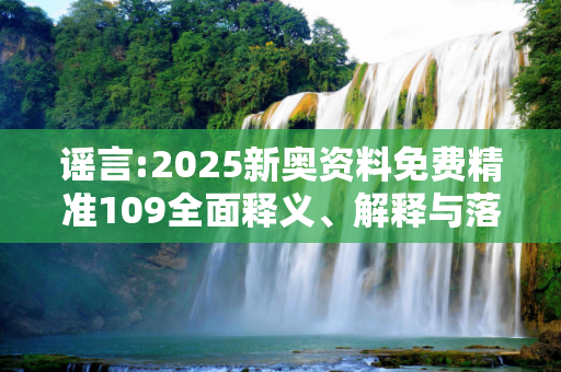 谣言:2025新奥资料免费精准109全面释义、解释与落实