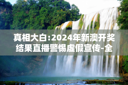 真相大白:2024年新澳开奖结果直播警惕虚假宣传-全面释义