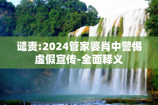 谴责:2024管家婆肖中警惕虚假宣传-全面释义
