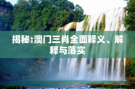 揭秘:澳门三肖全面释义、解释与落实