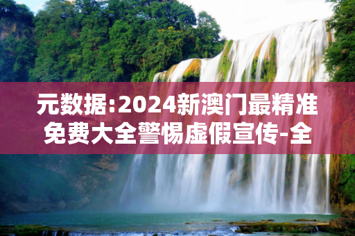 元数据:2024新澳门最精准免费大全警惕虚假宣传-全面释义