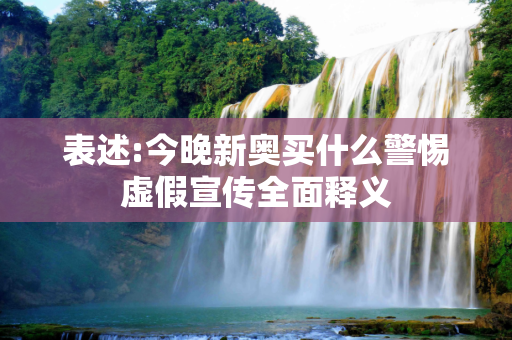 表述:今晚新奥买什么警惕虚假宣传全面释义