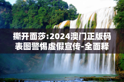 撕开面莎:2024澳门正版码表图警惕虚假宣传-全面释义