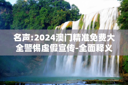 名声:2024澳门精准免费大全警惕虚假宣传-全面释义