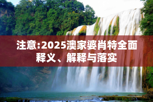 注意:2025澳家婆肖特全面释义、解释与落实
