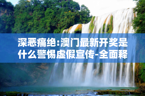 深恶痛绝:澳门最新开奖是什么警惕虚假宣传-全面释义