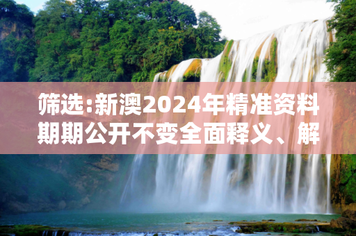 筛选:新澳2024年精准资料期期公开不变全面释义、解释与落实