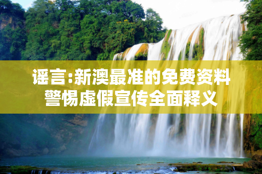 谣言:新澳最准的免费资料警惕虚假宣传全面释义