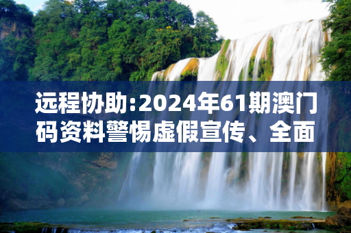 远程协助:2024年61期澳门码资料警惕虚假宣传、全面解答与解释