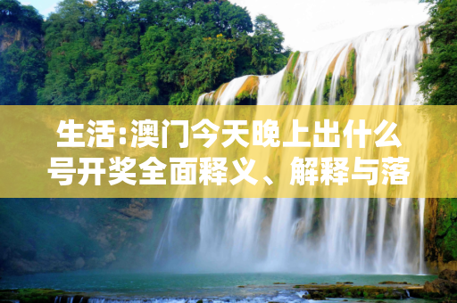 生活:澳门今天晚上出什么号开奖全面释义、解释与落实