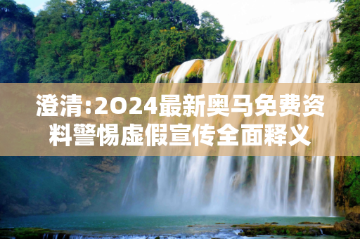 澄清:2O24最新奥马免费资料警惕虚假宣传全面释义