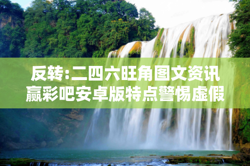 反转:二四六旺角图文资讯赢彩吧安卓版特点警惕虚假宣传-全面释义