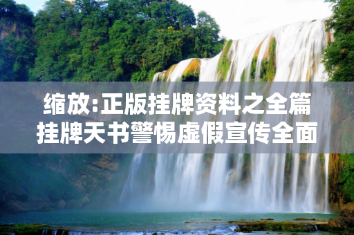 缩放:正版挂牌资料之全篇挂牌天书警惕虚假宣传全面释义