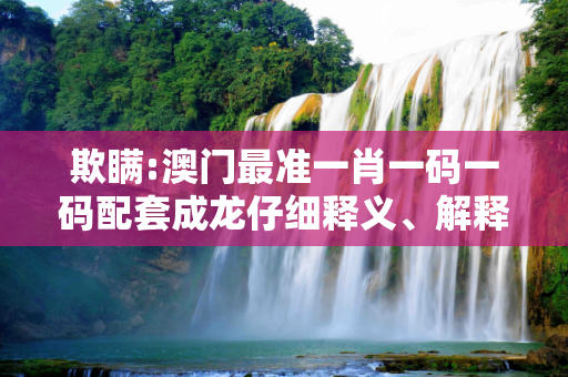 欺瞒:澳门最准一肖一码一码配套成龙仔细释义、解释与落实