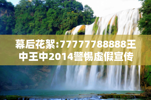 幕后花絮:77777788888王中王中2014警惕虚假宣传-全面释义