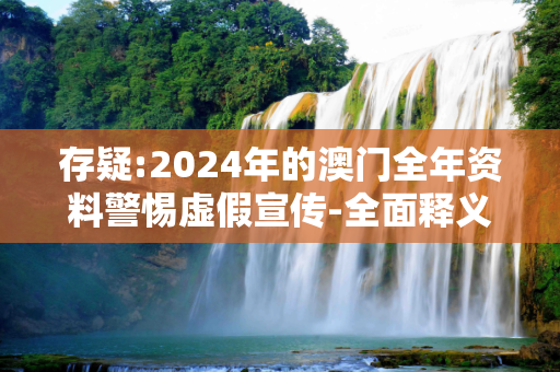存疑:2024年的澳门全年资料警惕虚假宣传-全面释义