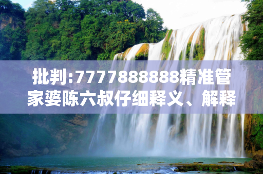 批判:7777888888精准管家婆陈六叔仔细释义、解释与落实