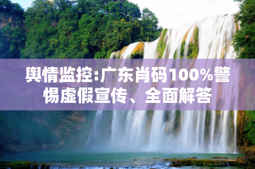 舆情监控:广东肖码100%警惕虚假宣传、全面解答