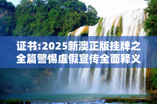 证书:2025新澳正版挂牌之全篇警惕虚假宣传全面释义