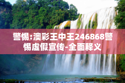 警惕:澳彩王中王246868警惕虚假宣传-全面释义