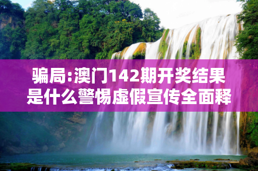 骗局:澳门142期开奖结果是什么警惕虚假宣传全面释义
