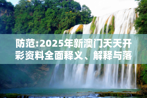 防范:2025年新澳门天天开彩资料全面释义、解释与落实