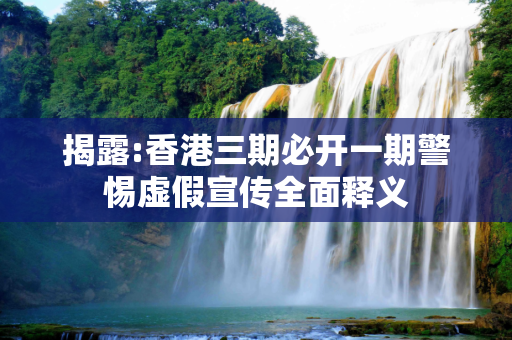 揭露:香港三期必开一期警惕虚假宣传全面释义