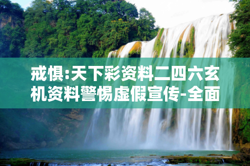 戒惧:天下彩资料二四六玄机资料警惕虚假宣传-全面释义、解释与落实