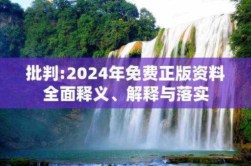 批判:2024年免费正版资料全面释义、解释与落实